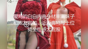 爱鸡的白白肉肉身材丰满妹子和炮友啪啪，近距离特写上位骑坐性感大屁股