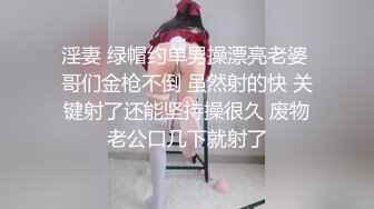 淫妻 绿帽约单男操漂亮老婆 哥们金枪不倒 虽然射的快 关键射了还能坚持操很久 废物老公口几下就射了