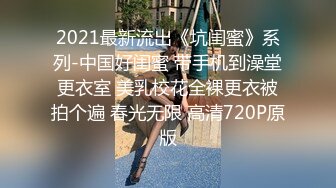 2021最新流出《坑闺蜜》系列-中国好闺蜜 带手机到澡堂更衣室 美乳校花全裸更衣被拍个遍 春光无限 高清720P原版