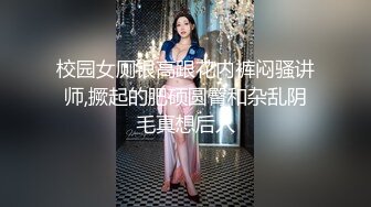 校园女厕银高跟花内裤闷骚讲师,撅起的肥硕圆臀和杂乱阴毛真想后入