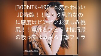 [300NTK-490] 本気かわいいJD降臨！！ピンク乳首なのに感度はビンビンお楽しみ桃尻！！意外とフェラは技巧派の吸ってはコネる丁寧フェラ！