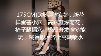 175CM顶级美腿欲女，新花样蛋塞小穴，高跟鞋爆菊花，椅子腿插穴，极限开发啥多能玩，跳蛋假屌齐上高潮喷水