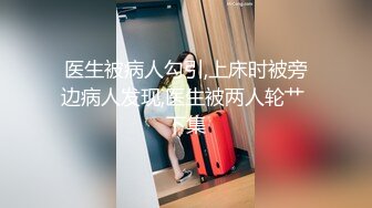 医生被病人勾引,上床时被旁边病人发现,医生被两人轮艹 下集