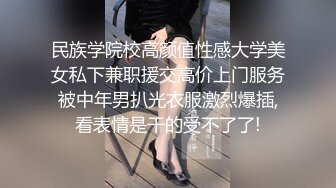 民族学院校高颜值性感大学美女私下兼职援交高价上门服务被中年男扒光衣服激烈爆插,看表情是干的受不了了!