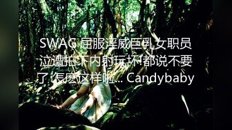 SWAG 屈服淫威巨乳女职员泣遭拍下内射玩坏!都说不要了 怎麽这样啦... Candybaby