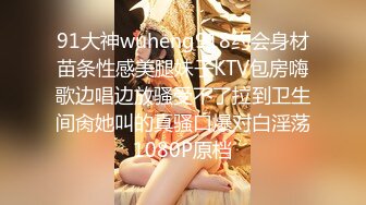 91大神wuheng918约会身材苗条性感美腿妹子KTV包房嗨歌边唱边放骚受不了拉到卫生间肏她叫的真骚口爆对白淫荡1080P原档