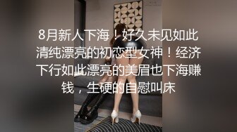 8月新人下海！好久未见如此清纯漂亮的初恋型女神！经济下行如此漂亮的美眉也下海赚钱，生硬的自慰叫床