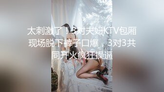 太刺激了！3对夫妇KTV包厢现场脱下裤子口爆，3对3共同开火疯狂操逼