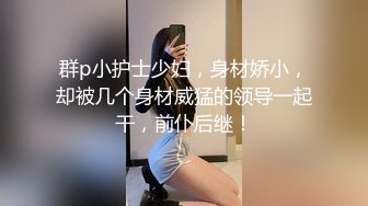 群p小护士少妇，身材娇小，却被几个身材威猛的领导一起干，前仆后继！