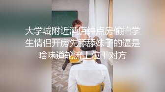 大学城附近酒店钟点房偷拍学生情侣开房先舔舔妹子的逼是啥味道轮流上位干对方