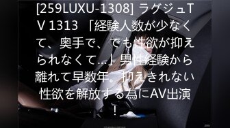 [259LUXU-1308] ラグジュTV 1313 「経験人数が少なくて、奥手で、でも性欲が抑えられなくて…」男性経験から離れて早数年。抑えきれない性欲を解放する為にAV出演！