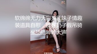 软绵绵无力大白美乳妹子情趣装道具自慰，揉搓奶子假吊骑坐抽插呻吟大声