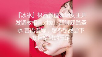 『冰冰』极品颜值御姐女王开发调教相亲对象，舔脚踩踏圣水 言语羞辱，想不想品尝下女神娇嫩的玉足