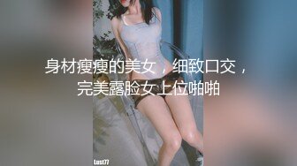 身材瘦瘦的美女，细致口交，完美露脸女上位啪啪