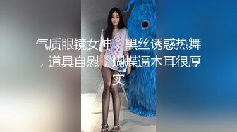 气质眼镜女神，黑丝诱惑热舞，道具自慰，蝴蝶逼木耳很厚实