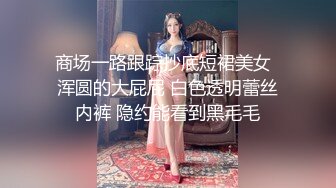 商场一路跟踪抄底短裙美女  浑圆的大屁屁 白色透明蕾丝内裤 隐约能看到黑毛毛