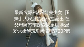 最新火爆P站网红美少女『E妹』大尺度贺春私拍流出 在父母卧室前探索火星洞 极品粉穴嫩鲍玩到喷 高清720P版