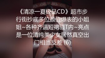 《清凉一夏极品CD》超市步行街抄底多位颜值爆表的小姐姐~各种齐逼短裙骚T内~亮点是一位清纯美少女居然真空出门相当反差 (6)