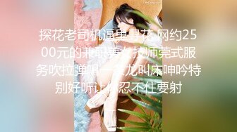 探花老司机逼里寻花 网约2500元的兼职美女技师莞式服务吹拉弹唱一条龙叫床呻吟特别好听让你忍不住要射