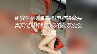 研究生宿舍眼镜哥电脑摄像头真实记录和好身材的女友爱爱全过程