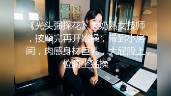 《光头强探花》大奶熟女技师，按摩完再开始操，带到小房间，肉感身材巨乳，大屁股上位骑坐猛操