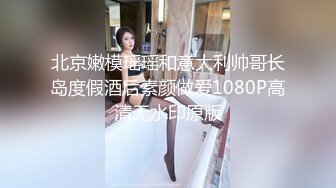 北京嫩模瑶瑶和意大利帅哥长岛度假酒后素颜做爱1080P高清无水印原版