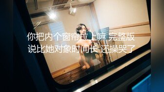 你把内个窗帘拉上嘛 完整版 说比她对象时间长 还操哭了