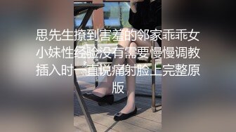 思先生撩到害羞的邻家乖乖女小妹性经验没有需要慢慢调教插入时一直说痛射脸上完整原版