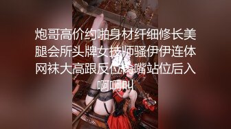 炮哥高价约啪身材纤细修长美腿会所头牌女技师骚伊伊连体网袜大高跟反位肏嘴站位后入啊啊叫