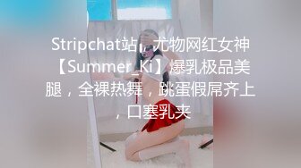 Stripchat站，尤物网红女神【Summer_Ki】爆乳极品美腿，全裸热舞，跳蛋假屌齐上，口塞乳夹