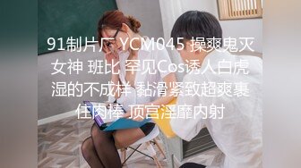 91制片厂 YCM045 操爽鬼灭女神 班比 罕见Cos诱人白虎湿的不成样 黏滑紧致超爽裹住肉棒 顶宫淫靡内射