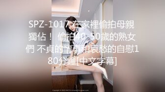 SPZ-1017 在家裡偷拍母親 獨佔！ 偷拍40-50歲的熟女們 不貞的情事和哀愁的自慰180分鐘[中文字幕]