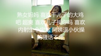 熟女妈妈 喜欢干儿子的大鸡吧 超爽 喜欢儿子操你吗 喜欢 内射生个宝宝 阿姨逼小伙操的骚话不停