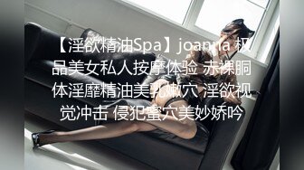 【淫欲精油Spa】joanna 极品美女私人按摩体验 赤裸胴体淫靡精油美乳嫩穴 淫欲视觉冲击 侵犯蜜穴美妙娇吟