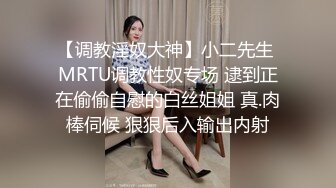 【调教淫奴大神】小二先生 MRTU调教性奴专场 逮到正在偷偷自慰的白丝姐姐 真.肉棒伺候 狠狠后入输出内射