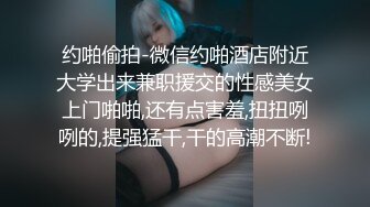 约啪偷拍-微信约啪酒店附近大学出来兼职援交的性感美女上门啪啪,还有点害羞,扭扭咧咧的,提强猛干,干的高潮不断!