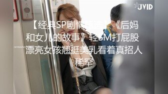 【经典SP剧情甄选】《后妈和女儿的故事》轻SM打屁股 漂亮女孩翘挺美乳看着真招人稀罕