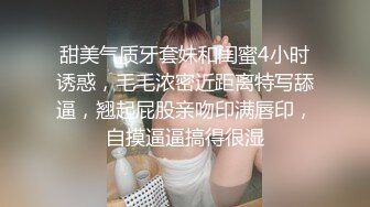 甜美气质牙套妹和闺蜜4小时诱惑，毛毛浓密近距离特写舔逼，翘起屁股亲吻印满唇印，自摸逼逼搞得很湿