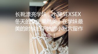 长靴漂亮学妹，小腿SEXSEX 冬天的女生果然美，在学妹最美的时候拍下她的小粉穴留作纪念！