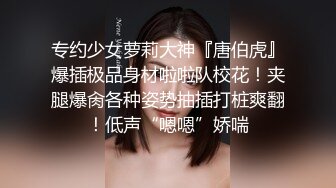 专约少女萝莉大神『唐伯虎』爆插极品身材啦啦队校花！夹腿爆肏各种姿势抽插打桩爽翻！低声“嗯嗯”娇喘