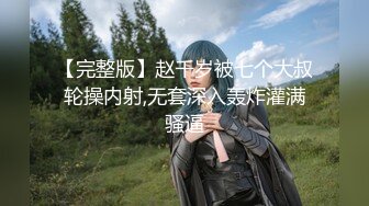 【完整版】赵千岁被七个大叔轮操内射,无套深入轰炸灌满骚逼