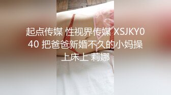 起点传媒 性视界传媒 XSJKY040 把爸爸新婚不久的小妈操上床上 莉娜