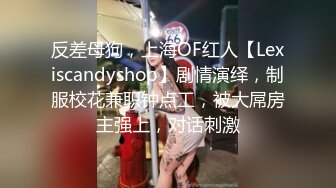 反差母狗，上海OF红人【Lexiscandyshop】剧情演绎，制服校花兼职钟点工，被大屌房主强上，对话刺激