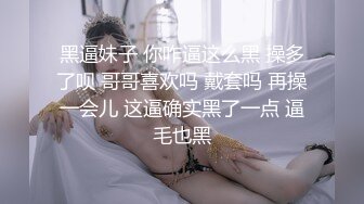 黑逼妹子 你咋逼这么黑 操多了呗 哥哥喜欢吗 戴套吗 再操一会儿 这逼确实黑了一点 逼毛也黑