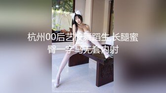 杭州00后艺校舞蹈生,长腿蜜臀一字马无套内射