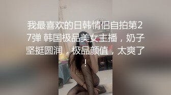 我最喜欢的日韩情侣自拍第27弹 韩国极品美女主播，奶子坚挺圆润，极品颜值，太爽了！