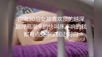 白嫩90后女孩喜欢顶的越深越好高潮来的快叫床声响的我都有点受不了国语对白