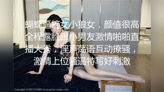 蝴蝶逼摘女小狼女，颜值很高全程露脸跟小男友激情啪啪直播大秀，淫声荡语互动撩骚，激情上位骚逼特写好刺激