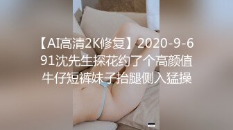 【AI高清2K修复】2020-9-6 91沈先生探花约了个高颜值牛仔短裤妹子抬腿侧入猛操