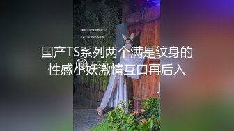 国产TS系列两个满是纹身的性感小妖激情互口再后入